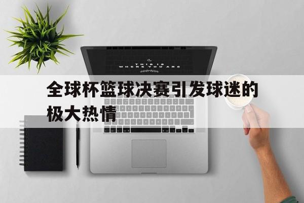全球杯篮球决赛引发球迷的极大热情的简单介绍